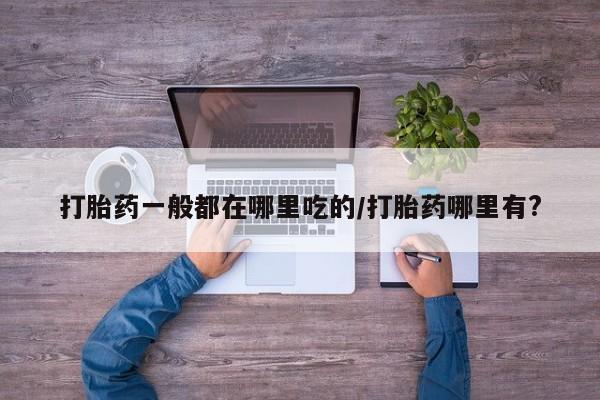 怀孕个月能不能用打胎药打胎药一般都在哪里吃的/打胎药哪里有?