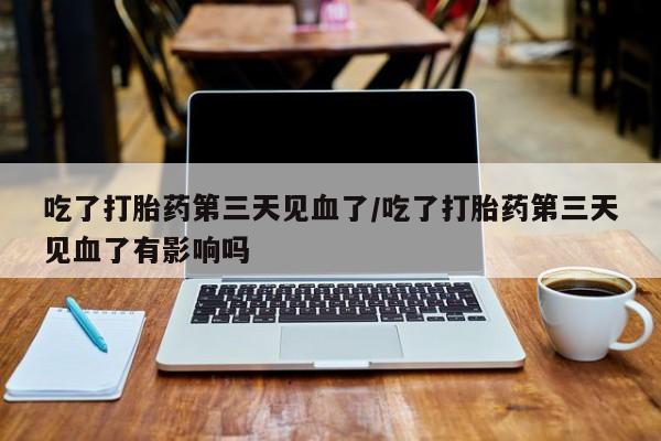 怀孕个月能不能用打胎药吃了打胎药第三天见血了/吃了打胎药第三天见血了有影响吗