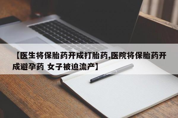 怀孕个月能不能用打胎药【医生将保胎药开成打胎药,医院将保胎药开成避孕药 女子被迫流产】