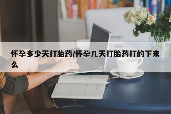 怀孕个月能不能用打胎药怀孕多少天打胎药/怀孕几天打胎药打的下来么