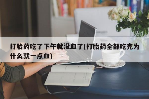 怀孕个月能不能用打胎药打胎药吃了下午就没血了(打胎药全部吃完为什么就一点血)