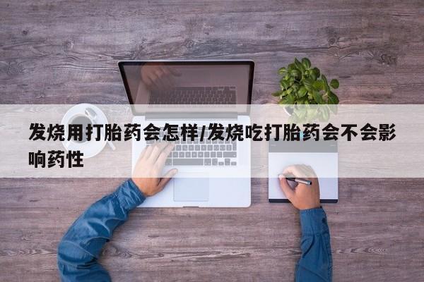 怀孕个月能不能用打胎药发烧用打胎药会怎样/发烧吃打胎药会不会影响药性