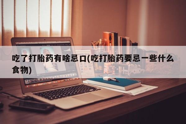 怀孕个月能不能用打胎药吃了打胎药有啥忌口(吃打胎药要忌一些什么食物)
