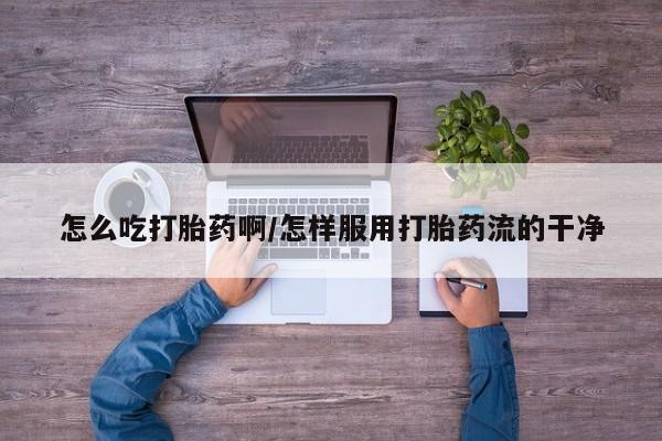 怀孕个月能不能用打胎药怎么吃打胎药啊/怎样服用打胎药流的干净