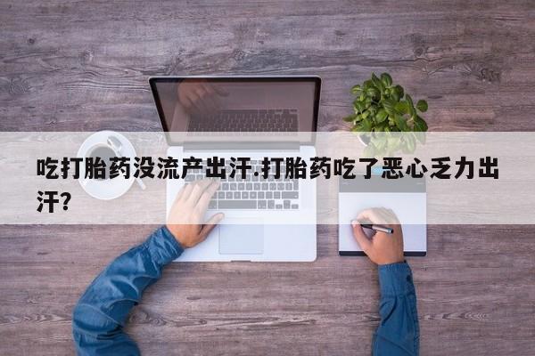 怀孕个月能不能用打胎药吃打胎药没流产出汗.打胎药吃了恶心乏力出汗？