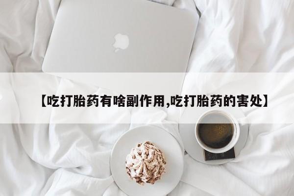 怀孕个月能不能用打胎药【吃打胎药有啥副作用,吃打胎药的害处】