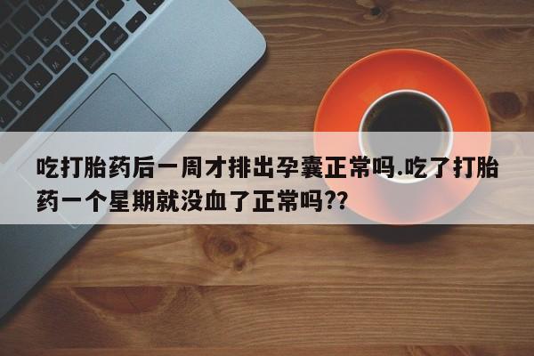 怀孕个月能不能用打胎药吃打胎药后一周才排出孕囊正常吗.吃了打胎药一个星期就没血了正常吗?？