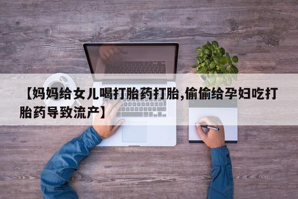 怀孕个月能不能用打胎药【妈妈给女儿喝打胎药打胎,偷偷给孕妇吃打胎药导致流产】