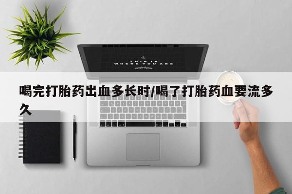 怀孕个月能不能用打胎药喝完打胎药出血多长时/喝了打胎药血要流多久