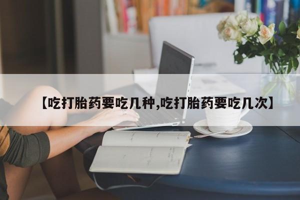 怀孕个月能不能用打胎药【吃打胎药要吃几种,吃打胎药要吃几次】
