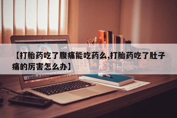 怀孕个月能不能用打胎药【打胎药吃了腹痛能吃药么,打胎药吃了肚子痛的厉害怎么办】