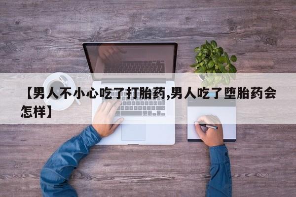 怀孕个月能不能用打胎药【男人不小心吃了打胎药,男人吃了堕胎药会怎样】