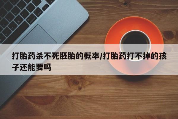 怀孕个月能不能用打胎药打胎药杀不死胚胎的概率/打胎药打不掉的孩子还能要吗