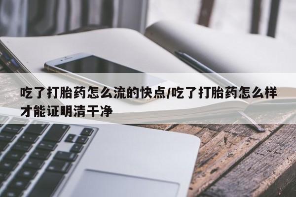怀孕个月能不能用打胎药吃了打胎药怎么流的快点/吃了打胎药怎么样才能证明清干净