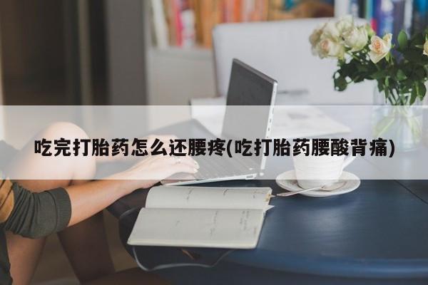 怀孕个月能不能用打胎药吃完打胎药怎么还腰疼(吃打胎药腰酸背痛)