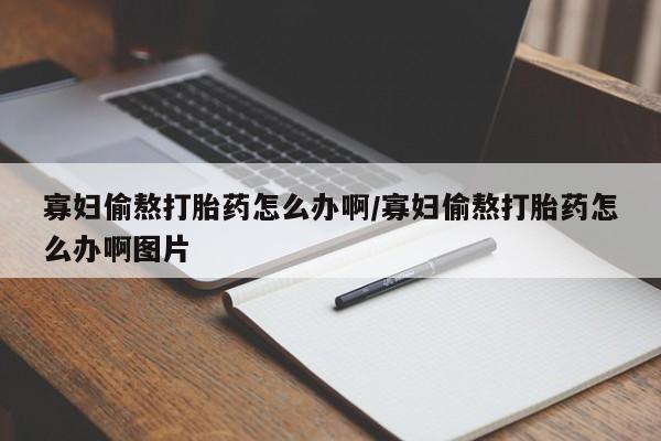 怀孕个月能不能用打胎药寡妇偷熬打胎药怎么办啊/寡妇偷熬打胎药怎么办啊图片