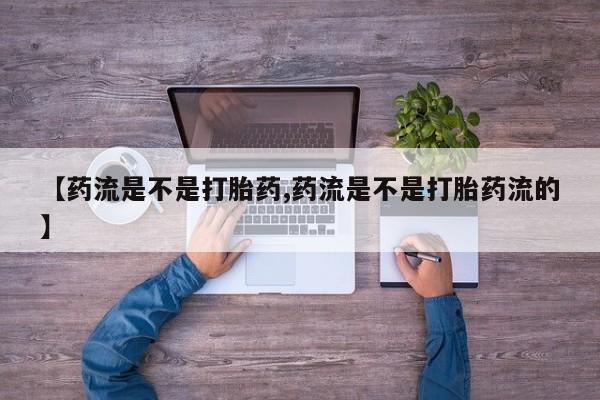 怀孕个月能不能用打胎药【药流是不是打胎药,药流是不是打胎药流的】