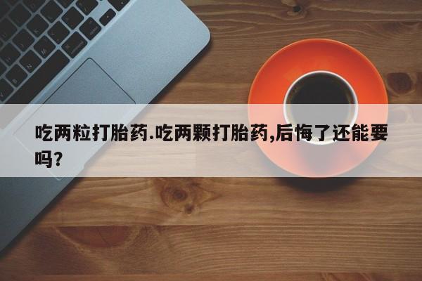 怀孕个月能不能用打胎药吃两粒打胎药.吃两颗打胎药,后悔了还能要吗？