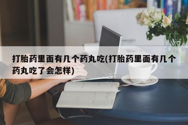 怀孕个月能不能用打胎药打胎药里面有几个药丸吃(打胎药里面有几个药丸吃了会怎样)