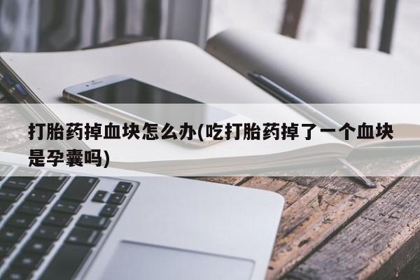怀孕个月能不能用打胎药打胎药掉血块怎么办(吃打胎药掉了一个血块是孕囊吗)