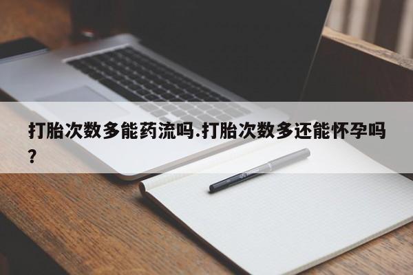怀孕个月能不能用打胎药打胎次数多能药流吗.打胎次数多还能怀孕吗？