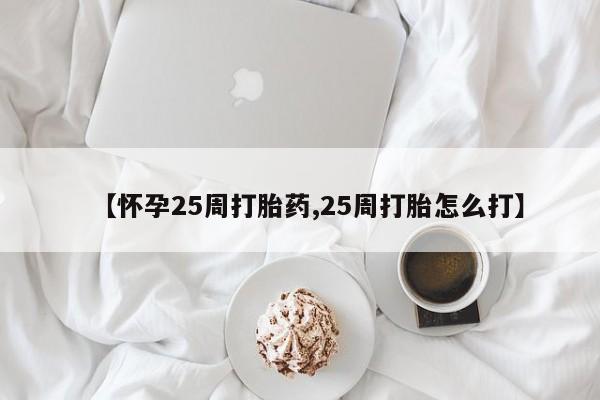怀孕个月能不能用打胎药【怀孕25周打胎药,25周打胎怎么打】