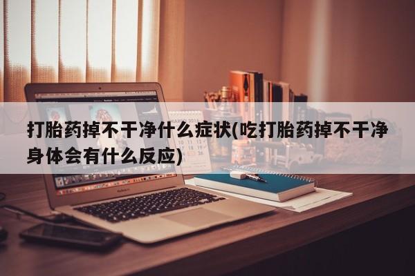 怀孕个月能不能用打胎药打胎药掉不干净什么症状(吃打胎药掉不干净身体会有什么反应)