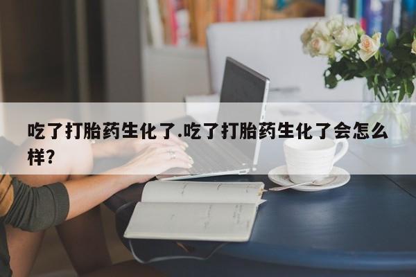 怀孕个月能不能用打胎药吃了打胎药生化了.吃了打胎药生化了会怎么样？