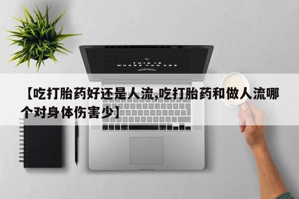 怀孕个月能不能用打胎药【吃打胎药好还是人流,吃打胎药和做人流哪个对身体伤害少】