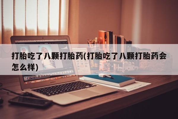 怀孕个月能不能用打胎药打胎吃了八颗打胎药(打胎吃了八颗打胎药会怎么样)