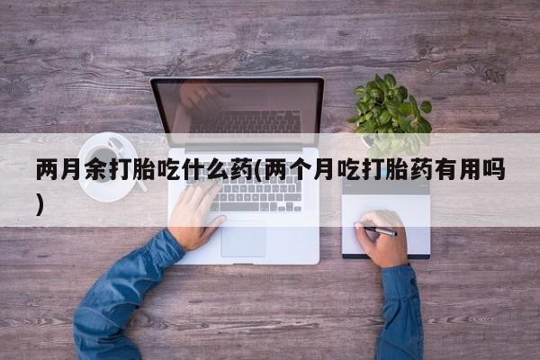 怀孕个月能不能用打胎药两月余打胎吃什么药(两个月吃打胎药有用吗)
