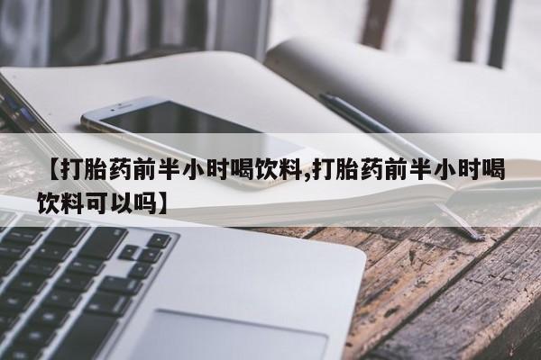 怀孕个月能不能用打胎药【打胎药前半小时喝饮料,打胎药前半小时喝饮料可以吗】