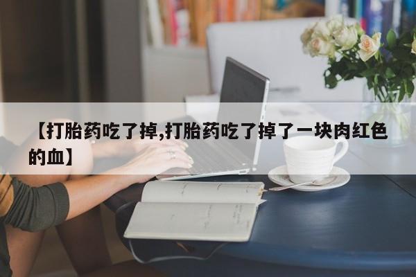 怀孕个月能不能用打胎药【打胎药吃了掉,打胎药吃了掉了一块肉红色的血】