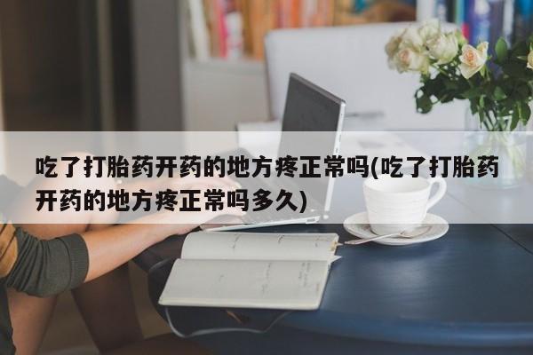 怀孕个月能不能用打胎药吃了打胎药开药的地方疼正常吗(吃了打胎药开药的地方疼正常吗多久)