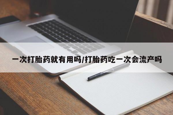 怀孕个月能不能用打胎药一次打胎药就有用吗/打胎药吃一次会流产吗