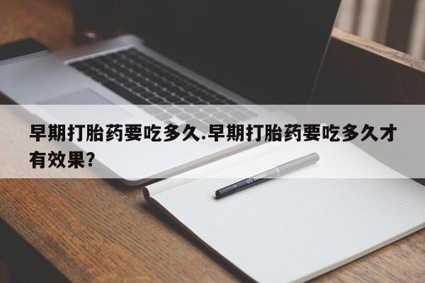 怀孕个月能不能用打胎药早期打胎药要吃多久.早期打胎药要吃多久才有效果？