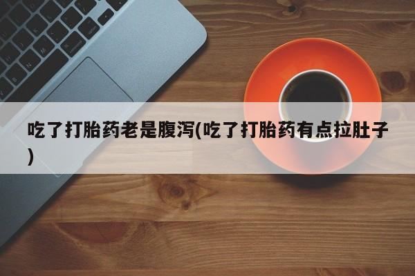 怀孕个月能不能用打胎药吃了打胎药老是腹泻(吃了打胎药有点拉肚子)