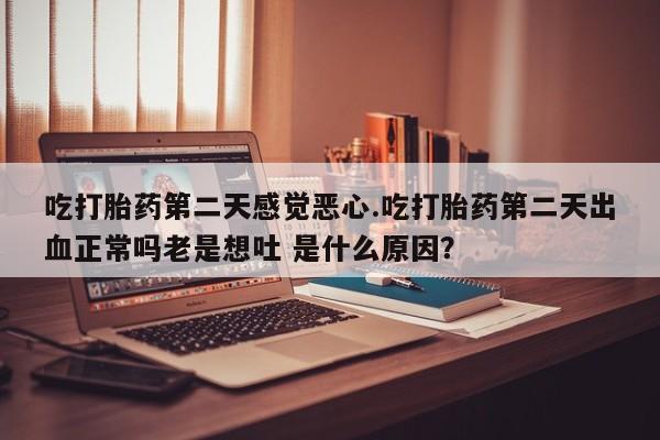 怀孕个月能不能用打胎药吃打胎药第二天感觉恶心.吃打胎药第二天出血正常吗老是想吐 是什么原因？