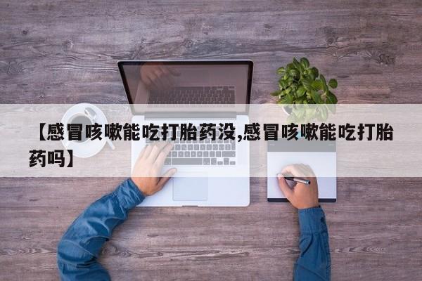 怀孕个月能不能用打胎药【感冒咳嗽能吃打胎药没,感冒咳嗽能吃打胎药吗】