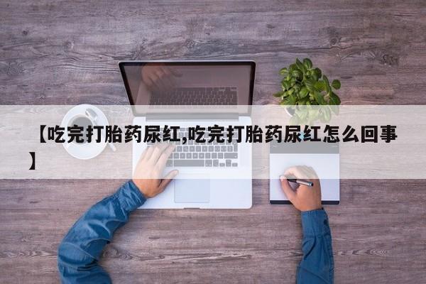 怀孕个月能不能用打胎药【吃完打胎药尿红,吃完打胎药尿红怎么回事】