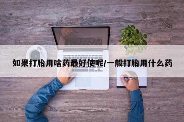 怀孕个月能不能用打胎药如果打胎用啥药最好使呢/一般打胎用什么药