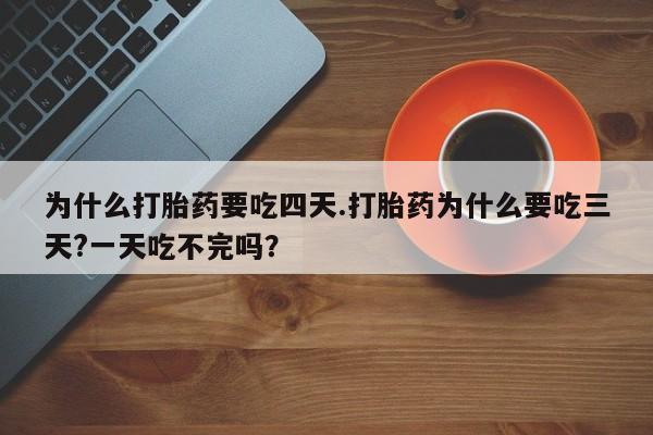 怀孕个月能不能用打胎药为什么打胎药要吃四天.打胎药为什么要吃三天?一天吃不完吗？