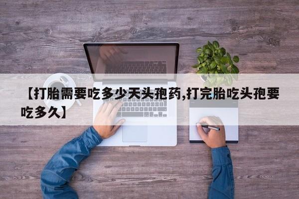 怀孕个月能不能用打胎药【打胎需要吃多少天头孢药,打完胎吃头孢要吃多久】