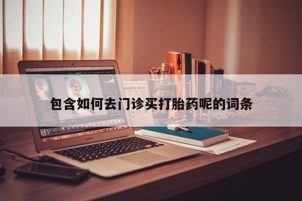 怀孕个月能不能用打胎药包含如何去门诊买打胎药呢的词条