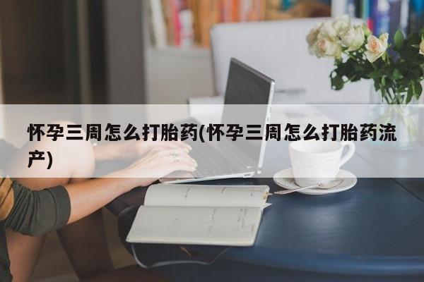 怀孕个月能不能用打胎药怀孕三周怎么打胎药(怀孕三周怎么打胎药流产)