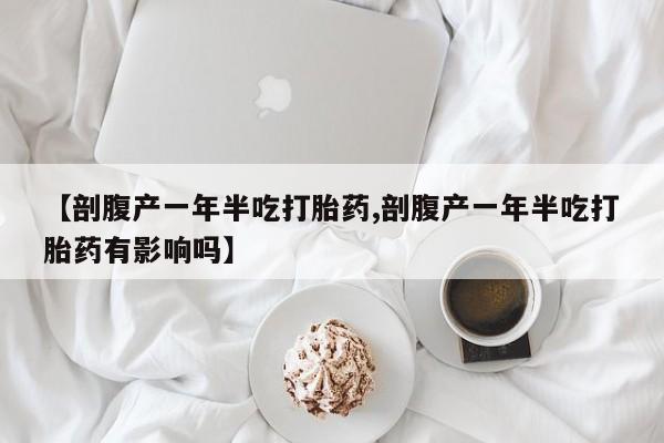 怀孕个月能不能用打胎药【剖腹产一年半吃打胎药,剖腹产一年半吃打胎药有影响吗】