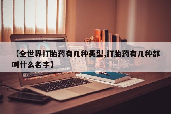 怀孕个月能不能用打胎药【全世界打胎药有几种类型,打胎药有几种都叫什么名字】