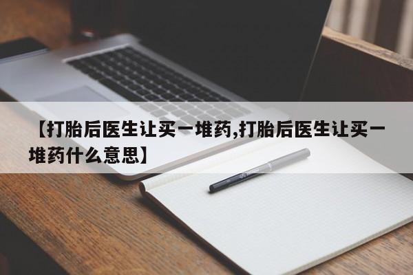 怀孕个月能不能用打胎药【打胎后医生让买一堆药,打胎后医生让买一堆药什么意思】