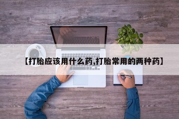 怀孕个月能不能用打胎药【打胎应该用什么药,打胎常用的两种药】