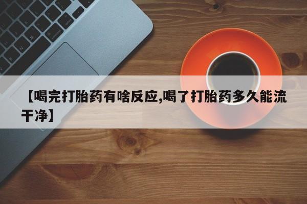 怀孕个月能不能用打胎药【喝完打胎药有啥反应,喝了打胎药多久能流干净】